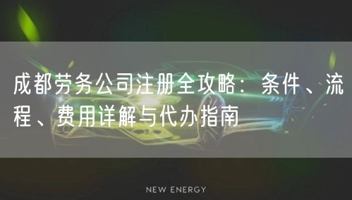 成都劳务公司注册全攻略：条件、流程、费用详解与代办指南