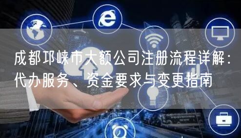 成都邛崃市大额公司注册流程详解：代办服务、资金要求与变更指南