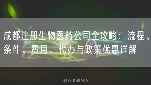 成都注册生物医药公司全攻略：流程、条件、费用、代办与政策优惠详解