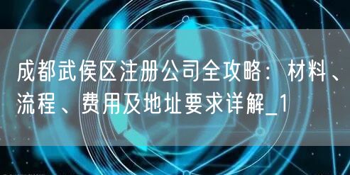 成都武侯区注册公司全攻略:材料、流程、费用及地址要求详解_1 成都武侯区注册公司全攻略:材料、流程、费用及地址要求详解_1