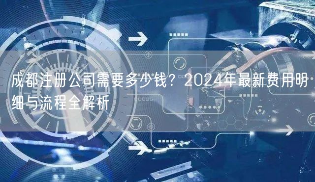 成都注册公司需要多少钱？2024年最新费用明细与流程全解析