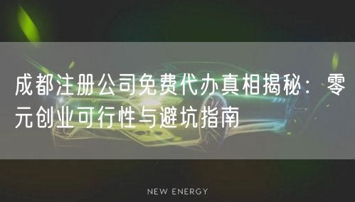 成都注册公司免费代办真相揭秘：零元创业可行性与避坑指南