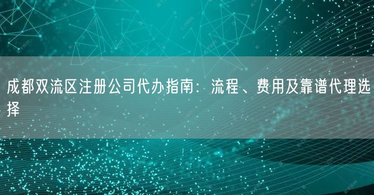 成都双流区注册公司代办指南:流程、费用及靠谱代理选择 成都双流区注册公司代办指南:流程、费用及靠谱代理选择