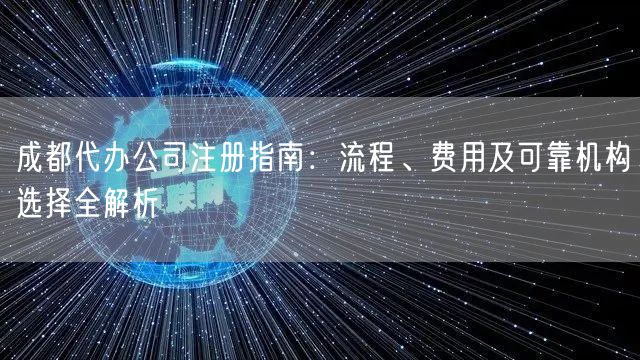 成都代办公司注册指南:流程、费用及可靠机构选择全解析 成都代办公司注册指南:流程、费用及可靠机构选择全解析