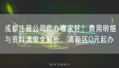 成都注册公司代办哪家好？费用明细与资料清单全解析，高新区0元起办