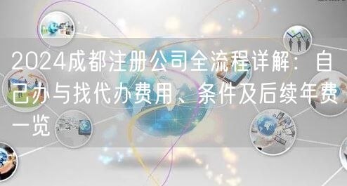 2024成都注册公司全流程详解:自己办与找代办费用、条件及后续年费一览 2024成都注册公司全流程详解:自己办与找代办费用、条件及后续年费一览