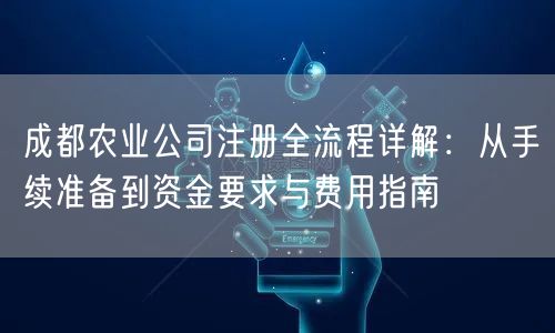 成都农业公司注册全流程详解：从手续准备到资金要求与费用指南