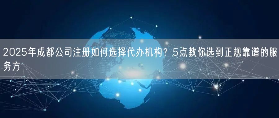 2025年成都公司注册如何选择代办机构?5点教你选到正规靠谱的服务方 2025年成都公司注册如何选择代办机构?5点教你选到正规靠谱的服务方