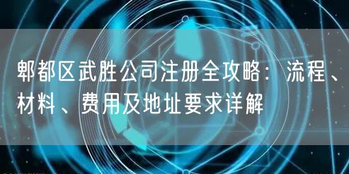 郫都区武胜公司注册全攻略：流程、材料、费用及地址要求详解