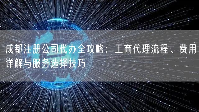 成都注册公司代办全攻略：工商代理流程、费用详解与服务选择技巧