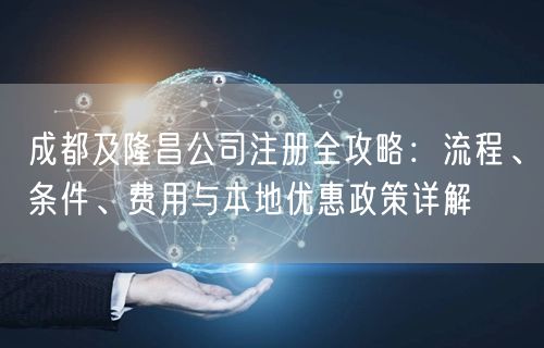 成都及隆昌公司注册全攻略：流程、条件、费用与本地优惠政策详解