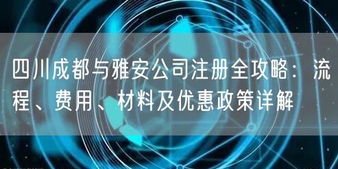 四川成都与雅安公司注册全攻略:流程、费用、材料及优惠政策详解 四川成都与雅安公司注册全攻略:流程、费用、材料及优惠政策详解