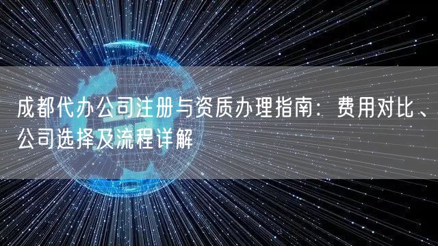 成都代办公司注册与资质办理指南:费用对比、公司选择及流程详解 成都代办公司注册与资质办理指南:费用对比、公司选择及流程详解