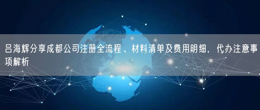 吕海辉分享成都公司注册全流程、材料清单及费用明细，代办注意事项解析