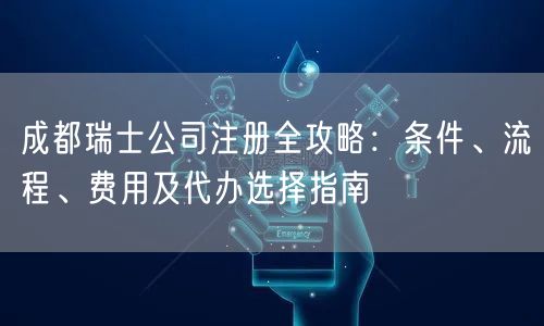 成都瑞士公司注册全攻略:条件、流程、费用及代办选择指南 成都瑞士公司注册全攻略:条件、流程、费用及代办选择指南