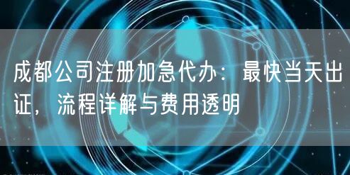 成都公司注册加急代办：最快当天出证，流程详解与费用透明