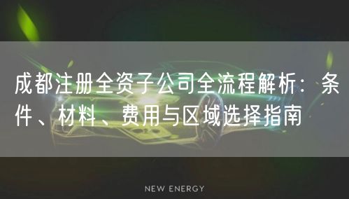 成都注册全资子公司全流程解析：条件、材料、费用与区域选择指南
