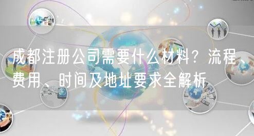 成都注册公司需要什么材料？流程、费用、时间及地址要求全解析