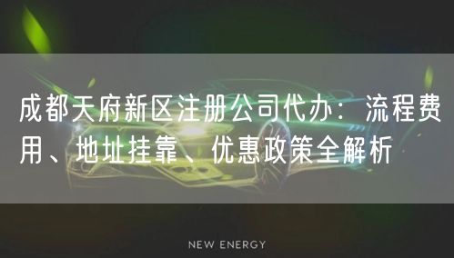 成都天府新区注册公司代办：流程费用、地址挂靠、优惠政策全解析