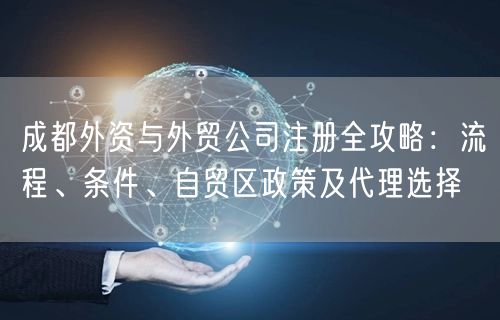 成都外资与外贸公司注册全攻略：流程、条件、自贸区政策及代理选择