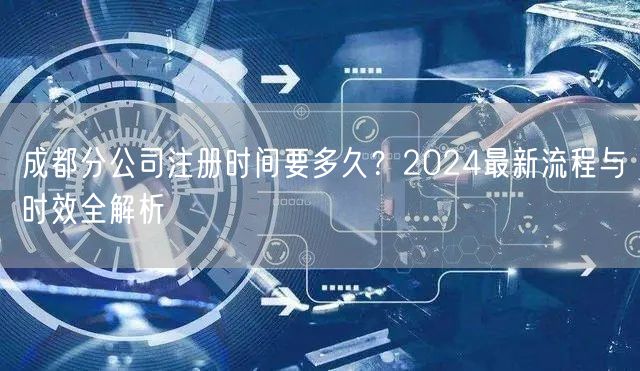 成都分公司注册时间要多久?2024最新流程与时效全解析 成都分公司注册时间要多久?2024最新流程与时效全解析