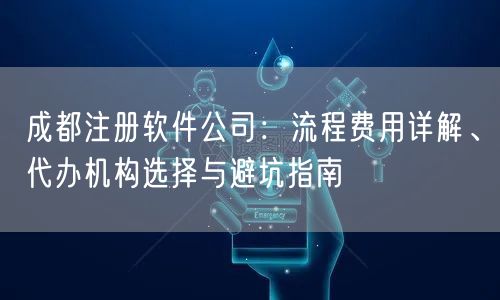 成都注册软件公司:流程费用详解、代办机构选择与避坑指南 成都注册软件公司:流程费用详解、代办机构选择与避坑指南