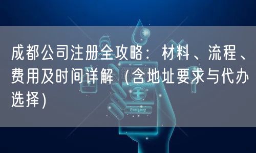 成都公司注册全攻略：材料、流程、费用及时间详解（含地址要求与代办选择）