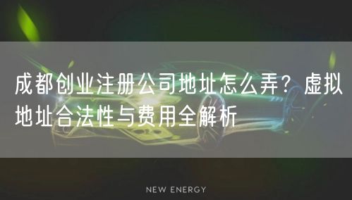 成都创业注册公司地址怎么弄？虚拟地址合法性与费用全解析