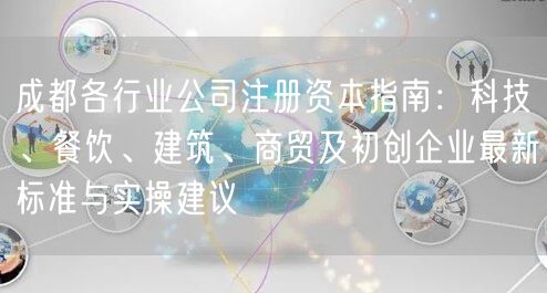 成都各行业公司注册资本指南：科技、餐饮、建筑、商贸及初创企业最新标准与实操建议