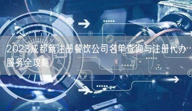 2023成都新注册餐饮公司名单查询与注册代办服务全攻略 2023成都新注册餐饮公司名单查询与注册代办服务全攻略