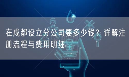 在成都设立分公司要多少钱?详解注册流程与费用明细 在成都设立分公司要多少钱?详解注册流程与费用明细
