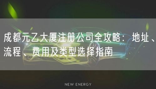 成都元乙大厦注册公司全攻略:地址、流程、费用及类型选择指南 成都元乙大厦注册公司全攻略:地址、流程、费用及类型选择指南