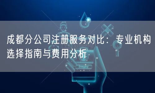 成都分公司注册服务对比：专业机构选择指南与费用分析