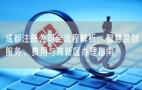成都注册公司全流程解析：智慧易创服务、费用与高新区办理指南