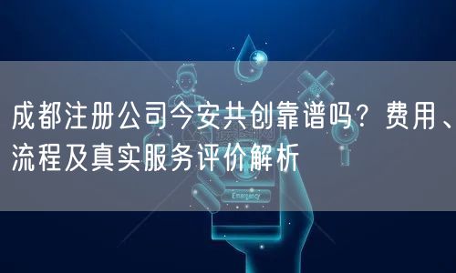 成都注册公司今安共创靠谱吗？费用、流程及真实服务评价解析