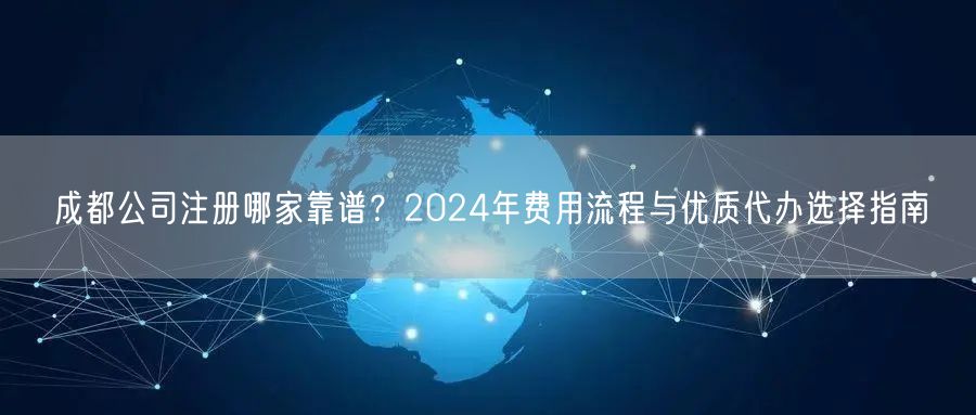 成都公司注册哪家靠谱?2024年费用流程与优质代办选择指南 成都公司注册哪家靠谱?2024年费用流程与优质代办选择指南