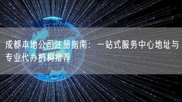 成都本地公司注册指南:一站式服务中心地址与专业代办机构推荐 成都本地公司注册指南:一站式服务中心地址与专业代办机构推荐