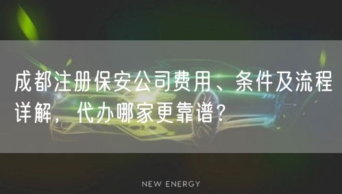 成都注册保安公司费用、条件及流程详解，代办哪家更靠谱？