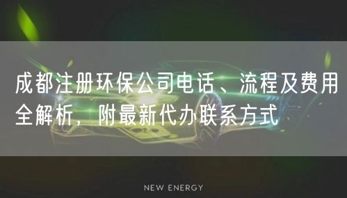 成都注册环保公司电话、流程及费用全解析，附最新代办联系方式