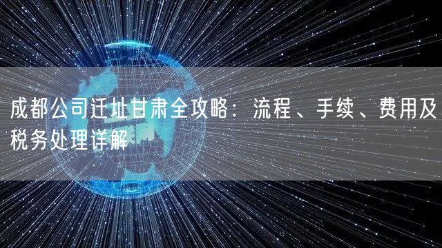 成都公司迁址甘肃全攻略:流程、手续、费用及税务处理详解 成都公司迁址甘肃全攻略:流程、手续、费用及税务处理详解