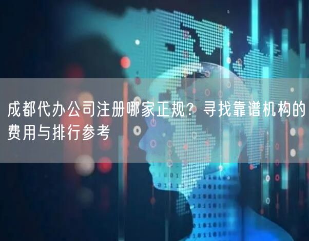 成都代办公司注册哪家正规？寻找靠谱机构的费用与排行参考