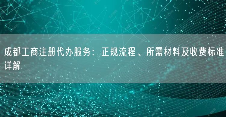 成都工商注册代办服务：正规流程、所需材料及收费标准详解