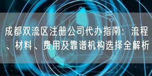 成都双流区注册公司代办指南：流程、材料、费用及靠谱机构选择全解析