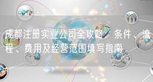 成都注册实业公司全攻略:条件、流程、费用及经营范围填写指南 成都注册实业公司全攻略:条件、流程、费用及经营范围填写指南