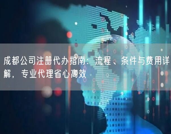 成都公司注册代办指南:流程、条件与费用详解,专业代理省心高效 成都公司注册代办指南:流程、条件与费用详解,专业代理省心高效