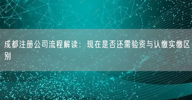 成都注册公司流程解读：现在是否还需验资与认缴实缴区别