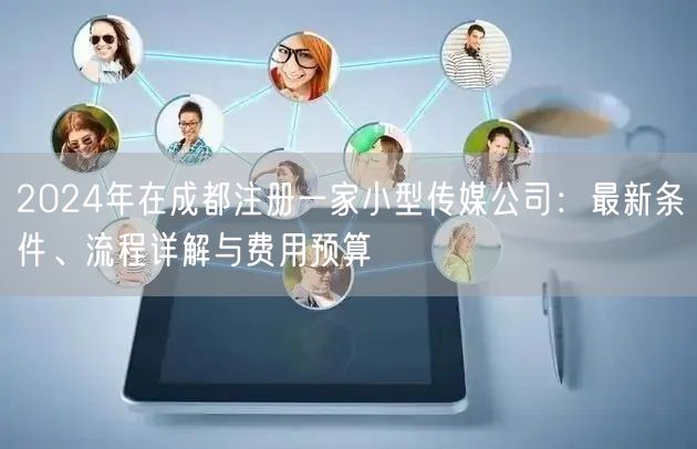 2024年在成都注册一家小型传媒公司:最新条件、流程详解与费用预算 2024年在成都注册一家小型传媒公司:最新条件、流程详解与费用预算