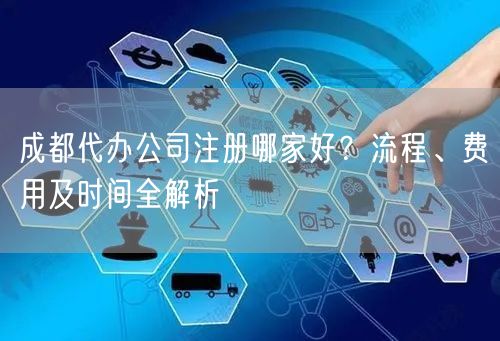 成都代办公司注册哪家好?流程、费用及时间全解析 成都代办公司注册哪家好?流程、费用及时间全解析