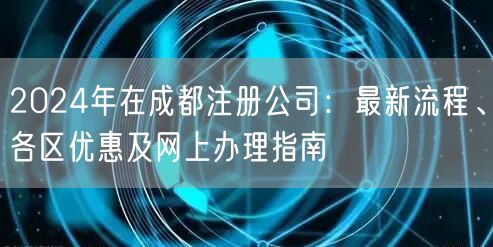 2024年在成都注册公司:最新流程、各区优惠及网上办理指南 2024年在成都注册公司:最新流程、各区优惠及网上办理指南