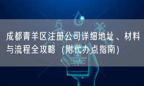 成都青羊区注册公司详细地址、材料与流程全攻略(附代办点指南) 成都青羊区注册公司详细地址、材料与流程全攻略(附代办点指南)